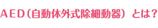 ＡＥＤ（自動体外式除細動器）とは？