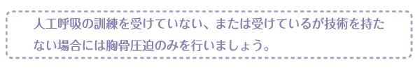 人工呼吸の訓練を受けていない、または受けているが技術を持たない場合には胸骨圧迫のみを行いましょう。